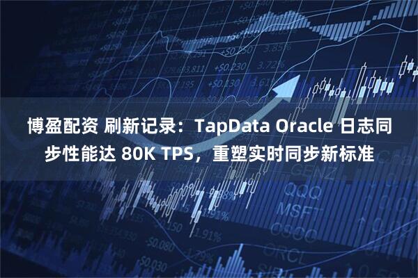 博盈配资 刷新记录：TapData Oracle 日志同步性能达 80K TPS，重塑实时同步新标准