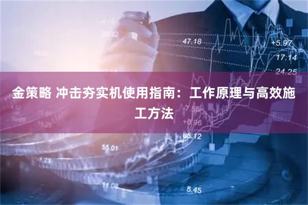 金策略 冲击夯实机使用指南：工作原理与高效施工方法
