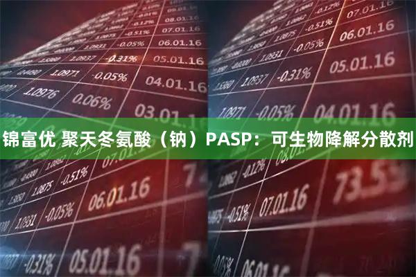 锦富优 聚天冬氨酸（钠）PASP：可生物降解分散剂