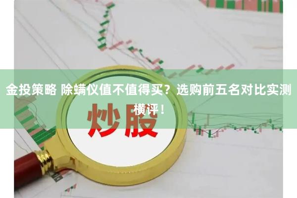 金投策略 除螨仪值不值得买？选购前五名对比实测横评！