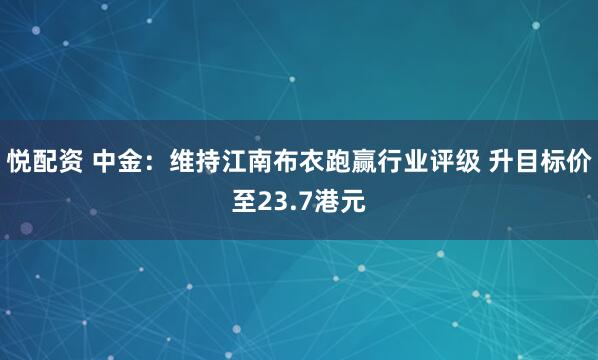 悦配资 中金：维持江南布衣跑赢行业评级 升目标价至23.7港元