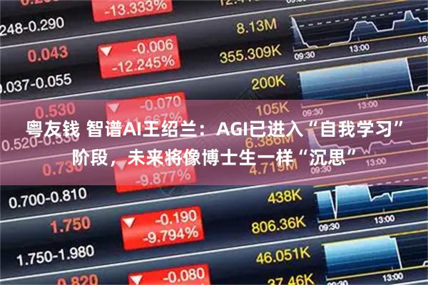 粤友钱 智谱AI王绍兰：AGI已进入“自我学习”阶段，未来将像博士生一样“沉思”