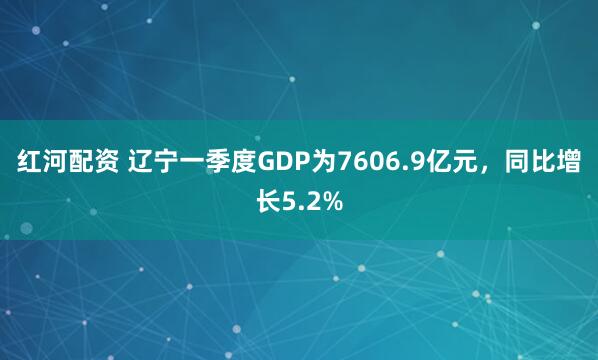红河配资 辽宁一季度GDP为7606.9亿元,同比增长5.2%