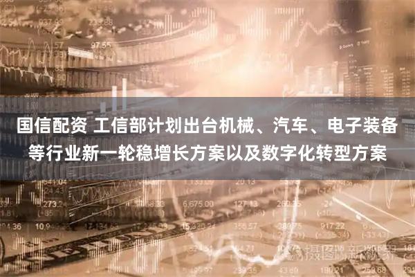 国信配资 工信部计划出台机械、汽车、电子装备等行业新一轮稳增长方案以及数字化转型方案