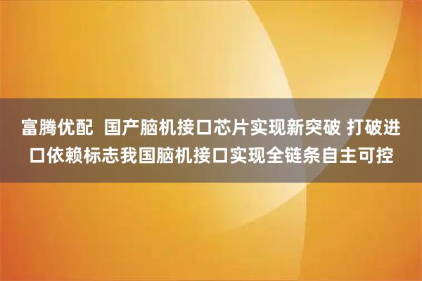 富腾优配 国产脑机接口芯片实现新突破 打破进口依赖标志我国脑机接口实现全链条自主可控