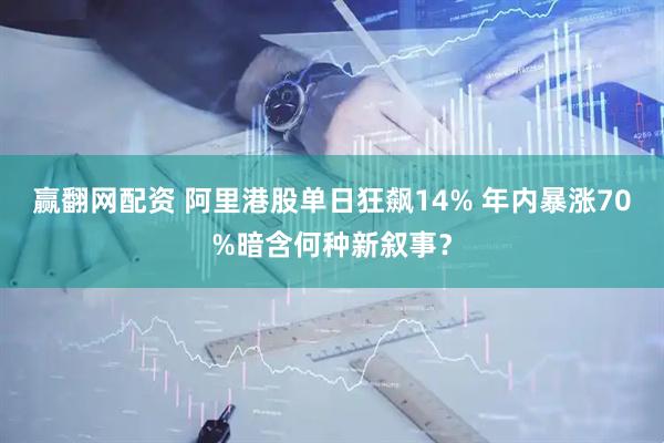 赢翻网配资 阿里港股单日狂飙14% 年内暴涨70%暗含何种新叙事？