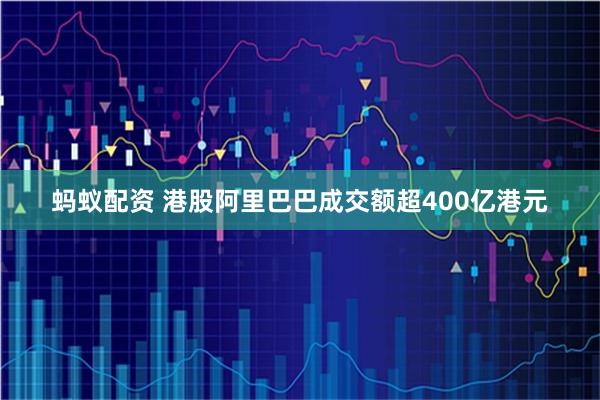 蚂蚁配资 港股阿里巴巴成交额超400亿港元