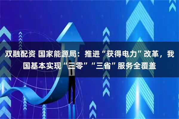 双融配资 国家能源局：推进“获得电力”改革，我国基本实现“三零”“三省”服务全覆盖