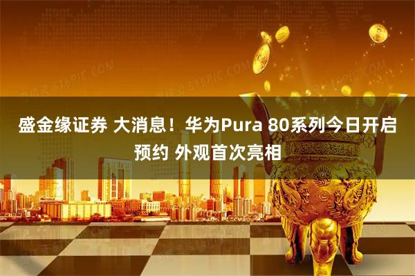 盛金缘证券 大消息！华为Pura 80系列今日开启预约 外观首次亮相