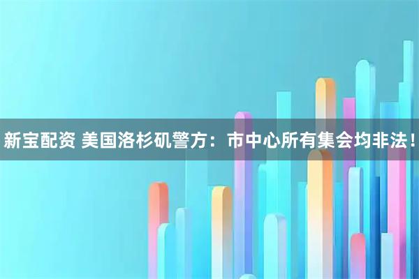 新宝配资 美国洛杉矶警方：市中心所有集会均非法！