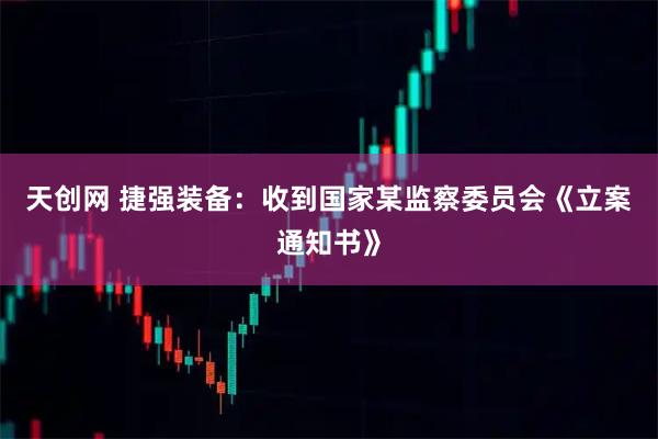 天创网 捷强装备：收到国家某监察委员会《立案通知书》