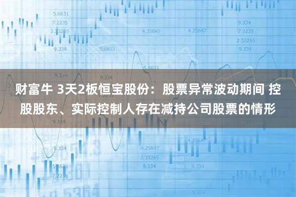 财富牛 3天2板恒宝股份：股票异常波动期间 控股股东、实际控制人存在减持公司股票的情形