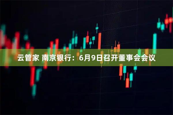 云管家 南京银行：6月9日召开董事会会议
