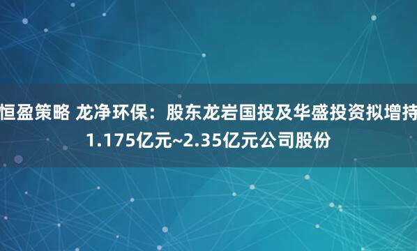 恒盈策略 龙净环保：股东龙岩国投及华盛投资拟增持1.175亿元~2.35亿元公司股份