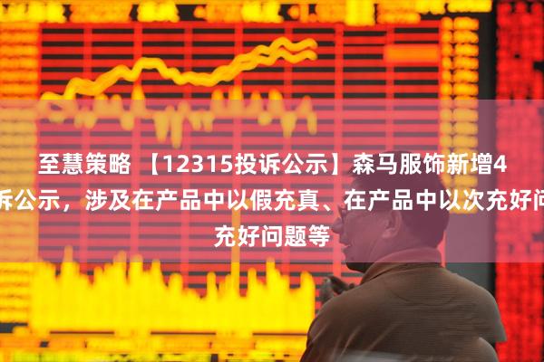 至慧策略 【12315投诉公示】森马服饰新增4件投诉公示，涉及在产品中以假充真、在产品中以次充好问题等