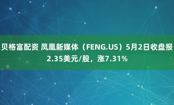 贝格富配资 凤凰新媒体（FENG.US）5月2日收盘报2.35美元/股，涨7.31%