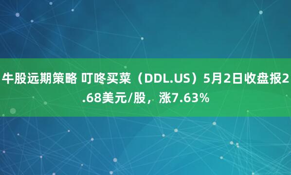 牛股远期策略 叮咚买菜（DDL.US）5月2日收盘报2.68美元/股，涨7.63%