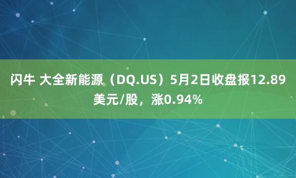闪牛 大全新能源（DQ.US）5月2日收盘报12.89美元/股，涨0.94%