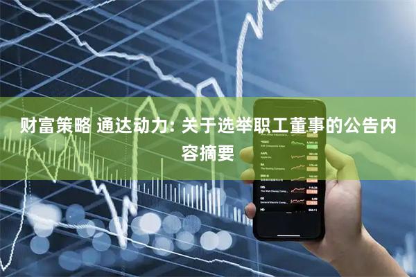 财富策略 通达动力: 关于选举职工董事的公告内容摘要