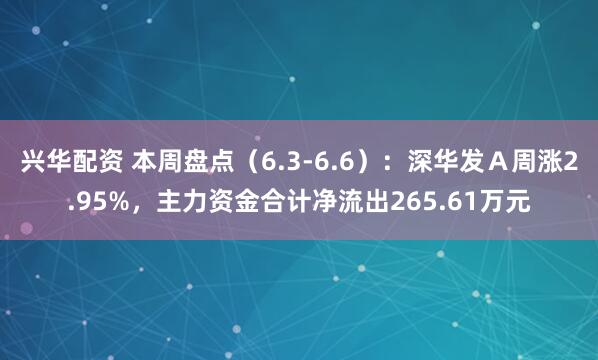 兴华配资 本周盘点（6.3-6.6）：深华发Ａ周涨2.95%，主力资金合计净流出265.61万元