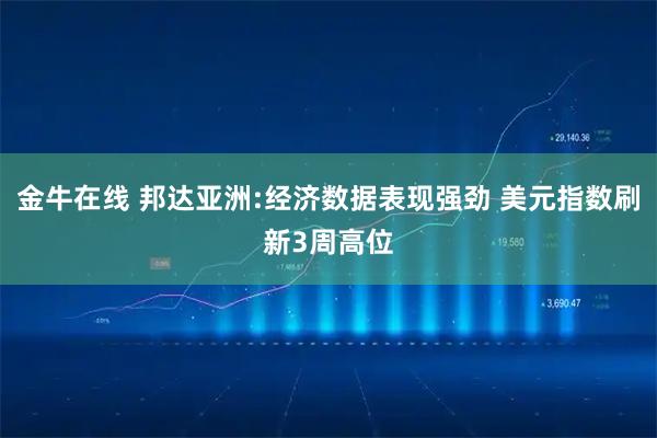 金牛在线 邦达亚洲:经济数据表现强劲 美元指数刷新3周高位