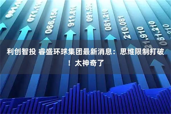 利创智投 睿盛环球集团最新消息：思维限制打破！太神奇了