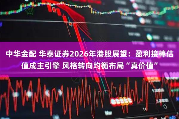 中华金配 华泰证券2026年港股展望：盈利接棒估值成主引擎 风格转向均衡布局“真价值”
