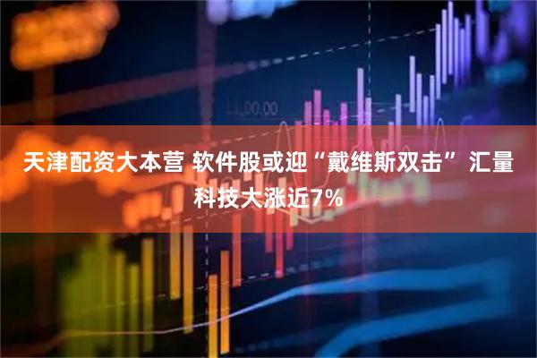 天津配资大本营 软件股或迎“戴维斯双击” 汇量科技大涨近7%