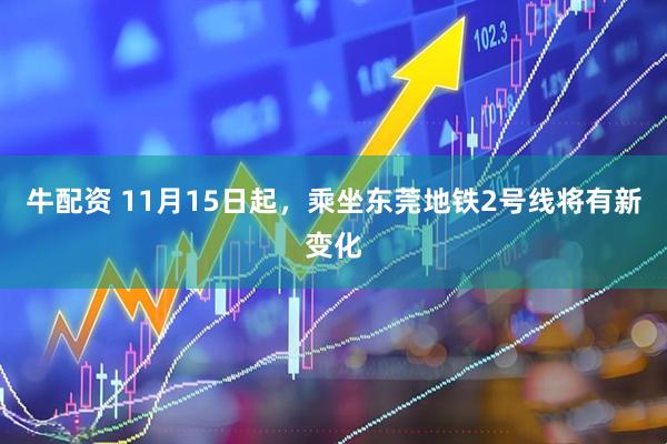 牛配资 11月15日起，乘坐东莞地铁2号线将有新变化