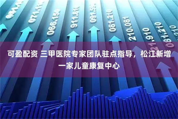 可盈配资 三甲医院专家团队驻点指导，松江新增一家儿童康复中心