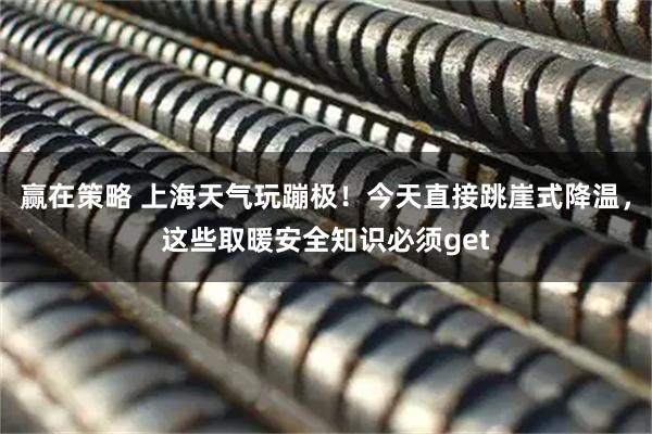 赢在策略 上海天气玩蹦极！今天直接跳崖式降温，这些取暖安全知识必须get