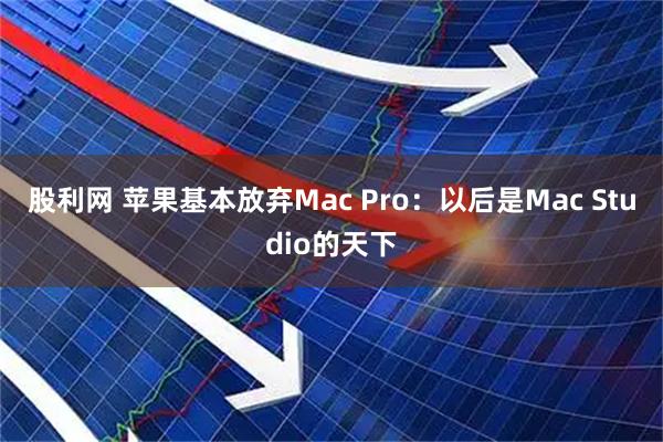 股利网 苹果基本放弃Mac Pro：以后是Mac Studio的天下