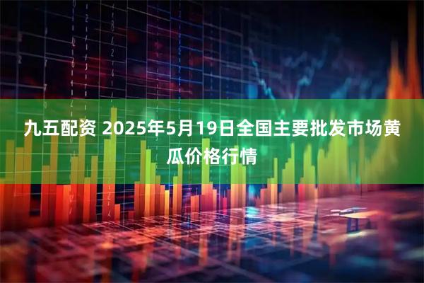 九五配资 2025年5月19日全国主要批发市场黄瓜价格行情