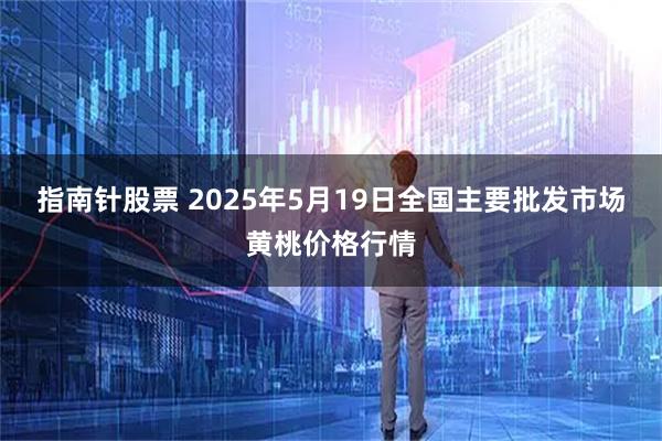 指南针股票 2025年5月19日全国主要批发市场黄桃价格行情