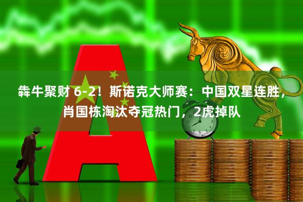 犇牛聚财 6-2！斯诺克大师赛：中国双星连胜，肖国栋淘汰夺冠热门，2虎掉队