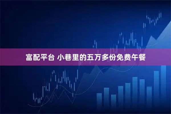 富配平台 小巷里的五万多份免费午餐