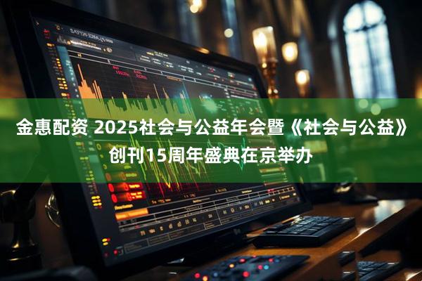 金惠配资 2025社会与公益年会暨《社会与公益》创刊15周年盛典在京举办