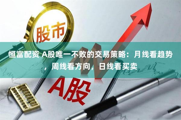 恒富配资 A股唯一不败的交易策略：月线看趋势，周线看方向，日线看买卖