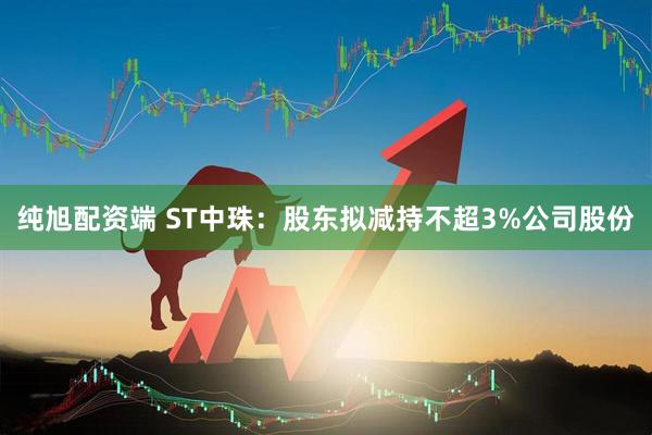 纯旭配资端 ST中珠：股东拟减持不超3%公司股份