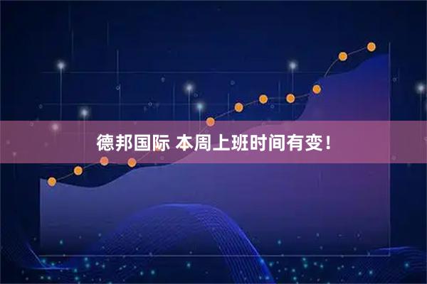 德邦国际 本周上班时间有变！