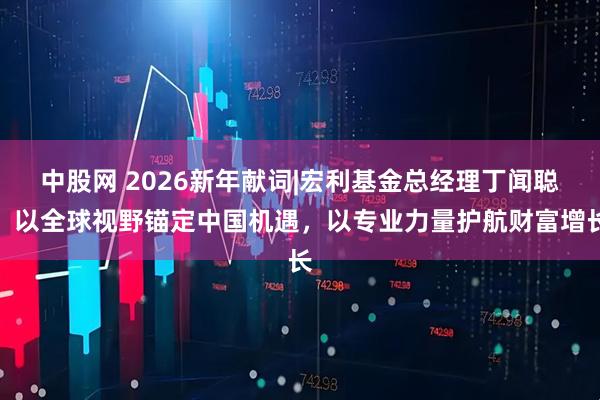 中股网 2026新年献词|宏利基金总经理丁闻聪：以全球视野锚定中国机遇，以专业力量护航财富增长