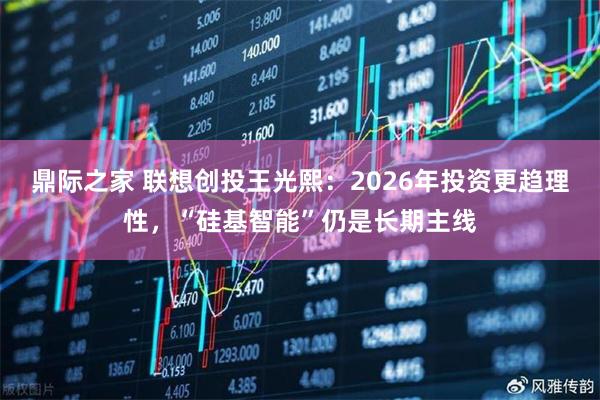 鼎际之家 联想创投王光熙：2026年投资更趋理性，“硅基智能”仍是长期主线