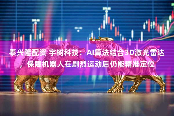 泰兴隆配资 宇树科技：AI算法结合3D激光雷达，保障机器人在剧烈运动后仍能精准定位