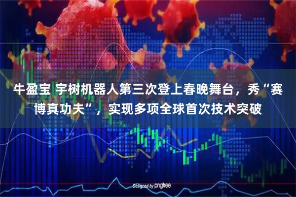 牛盈宝 宇树机器人第三次登上春晚舞台，秀“赛博真功夫”，实现多项全球首次技术突破