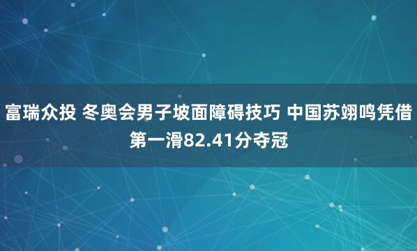 富瑞众投 冬奥会男子坡面障碍技巧 中国苏翊鸣凭借第一滑82.41分夺冠