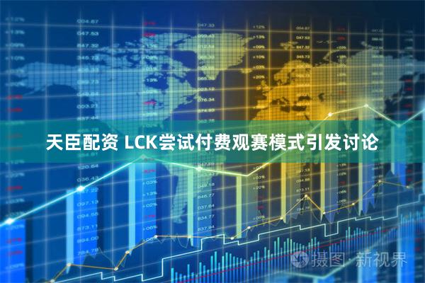 天臣配资 LCK尝试付费观赛模式引发讨论