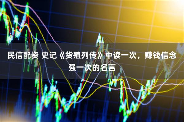 民信配资 史记《货殖列传》中读一次，赚钱信念强一次的名言