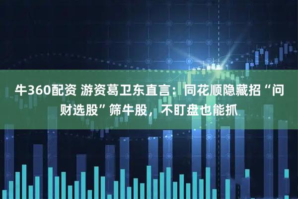 牛360配资 游资葛卫东直言：同花顺隐藏招“问财选股”筛牛股，不盯盘也能抓