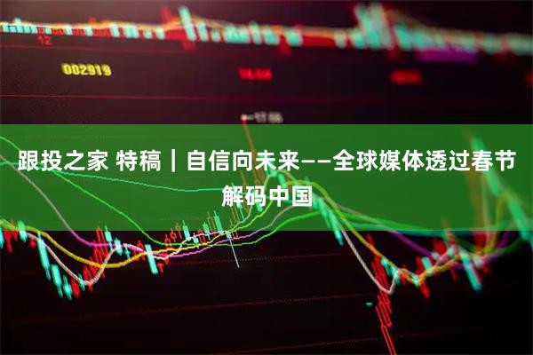 跟投之家 特稿｜自信向未来——全球媒体透过春节解码中国