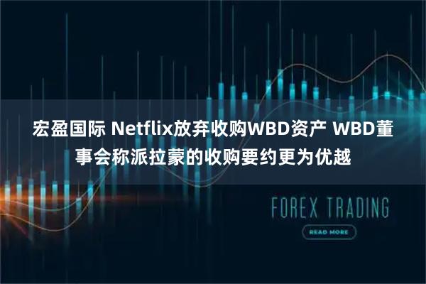 宏盈国际 Netflix放弃收购WBD资产 WBD董事会称派拉蒙的收购要约更为优越